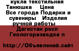 кукла текстильная “Танюшка“ › Цена ­ 300 - Все города Подарки и сувениры » Изделия ручной работы   . Дагестан респ.,Геологоразведка п.